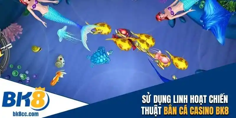 Sử dụng linh hoạt chiến thuật bắn cá casino