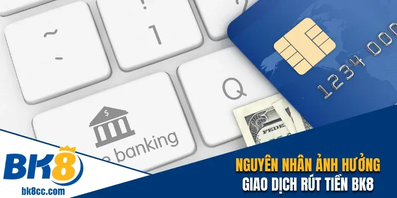 Nguyên nhân phổ biến ảnh hưởng giao dịch rút tiền BK8